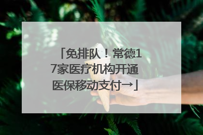 免排队！常德17家医疗机构开通医保移动支付→