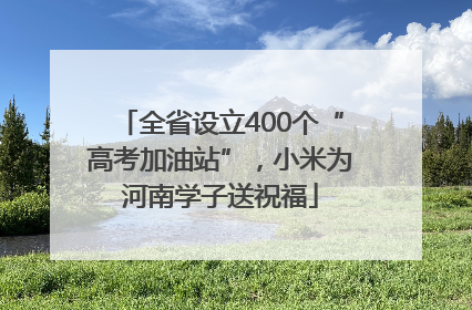 全省设立400个“高考加油站”，小米为河南学子送祝福
