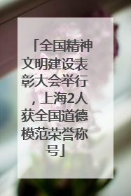 全国精神文明建设表彰大会举行，上海2人获全国道德模范荣誉称号