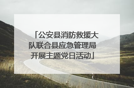 公安县消防救援大队联合县应急管理局开展主题党日活动
