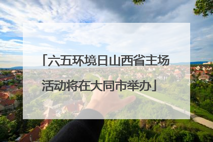 六五环境日山西省主场活动将在大同市举办