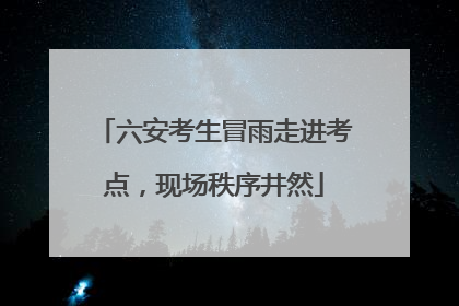 六安考生冒雨走进考点，现场秩序井然