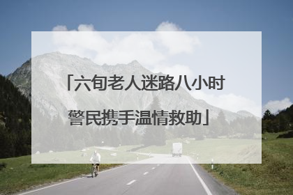 六旬老人迷路八小时 警民携手温情救助