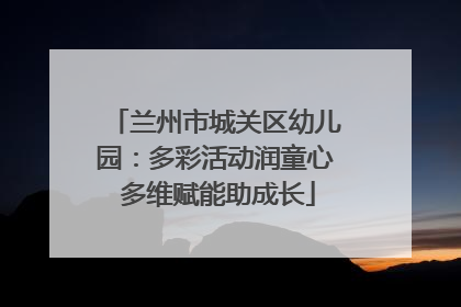 兰州市城关区幼儿园：多彩活动润童心 多维赋能助成长