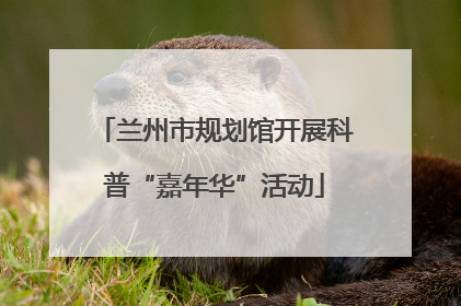 兰州市规划馆开展科普“嘉年华”活动