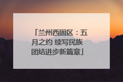 兰州西固区：五月之约 续写民族团结进步新篇章