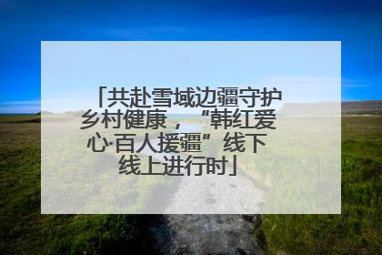 共赴雪域边疆守护乡村健康，“韩红爱心·百人援疆”线下线上进行时