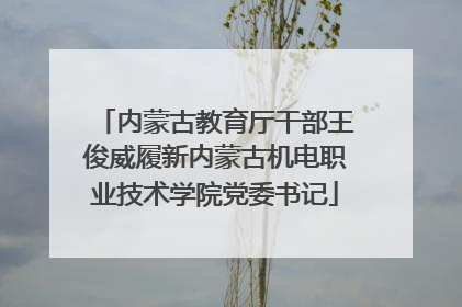 内蒙古教育厅干部王俊威履新内蒙古机电职业技术学院党委书记
