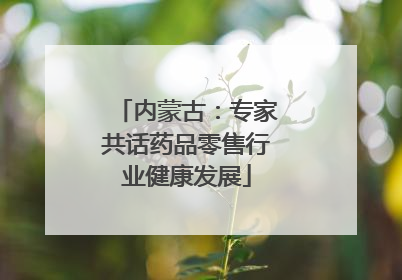 内蒙古：专家共话药品零售行业健康发展
