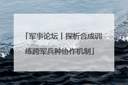 军事论坛丨探析合成训练跨军兵种协作机制