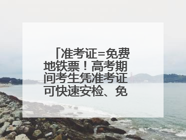 准考证=免费地铁票！高考期间考生凭准考证可快速安检、免费乘坐地铁