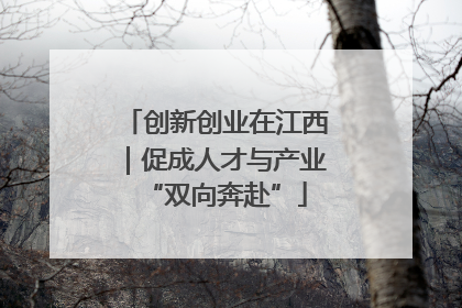 创新创业在江西｜促成人才与产业“双向奔赴”