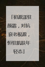 初源漾驻颜霜，对抗衰老根源，恒驻肌肤年轻态