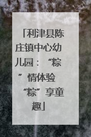 利津县陈庄镇中心幼儿园：“粽”情体验 “粽”享童趣