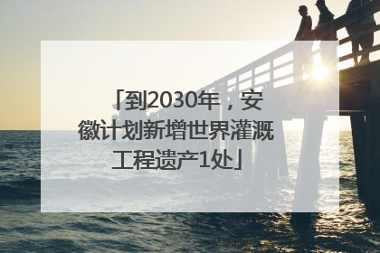 到2030年，安徽计划新增世界灌溉工程遗产1处