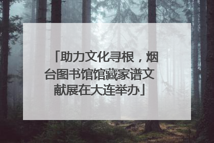 助力文化寻根，烟台图书馆馆藏家谱文献展在大连举办