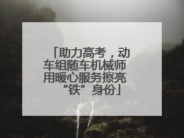 助力高考，动车组随车机械师用暖心服务擦亮“铁”身份