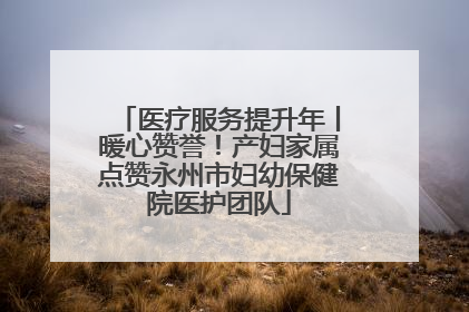 医疗服务提升年丨暖心赞誉！产妇家属点赞永州市妇幼保健院医护团队
