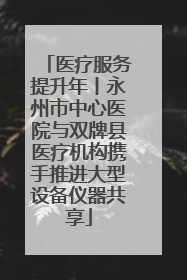 医疗服务提升年丨永州市中心医院与双牌县医疗机构携手推进大型设备仪器共享