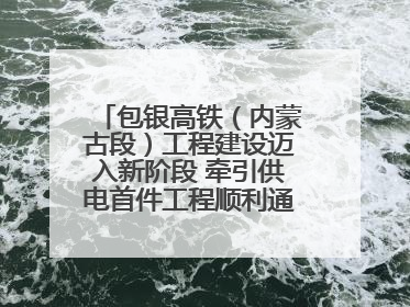 包银高铁（内蒙古段）工程建设迈入新阶段 牵引供电首件工程顺利通过验收评估