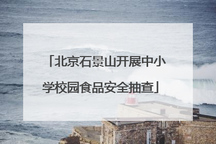 北京石景山开展中小学校园食品安全抽查