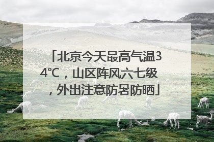 北京今天最高气温34℃，山区阵风六七级，外出注意防暑防晒