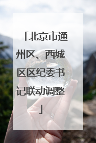 北京市通州区、西城区区纪委书记联动调整