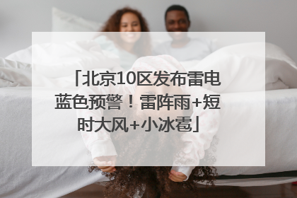 北京10区发布雷电蓝色预警！雷阵雨+短时大风+小冰雹