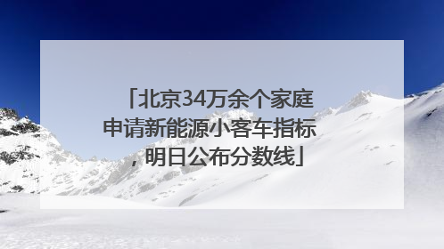 北京34万余个家庭申请新能源小客车指标，明日公布分数线