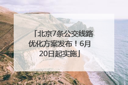 北京7条公交线路优化方案发布！6月20日起实施