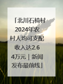 北川石椅村2024年农村人均可支配收入达2.64万元｜新闻发布最前线