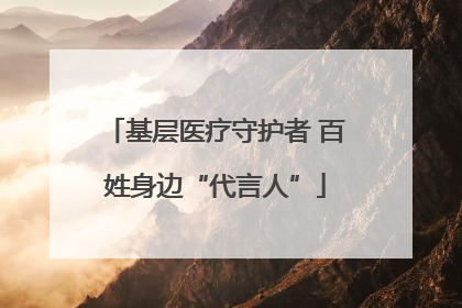 基层医疗守护者 百姓身边“代言人”