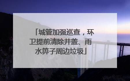 城管加强巡查，环卫提前清除井盖、雨水箅子周边垃圾