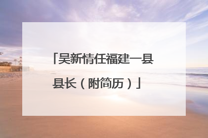 吴新情任福建一县县长（附简历）
