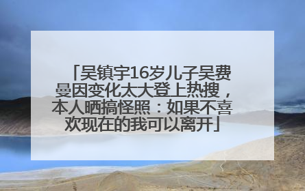 吴镇宇16岁儿子吴费曼因变化太大登上热搜，本人晒搞怪照：如果不喜欢现在的我可以离开