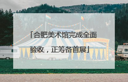 合肥美术馆完成全面验收，正筹备首展