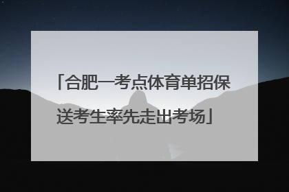 合肥一考点体育单招保送考生率先走出考场