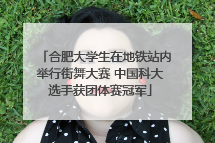 合肥大学生在地铁站内举行街舞大赛 中国科大选手获团体赛冠军