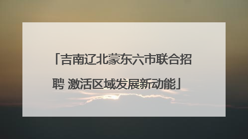 吉南辽北蒙东六市联合招聘 激活区域发展新动能