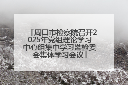 周口市检察院召开2025年党组理论学习中心组集中学习暨检委会集体学习会议