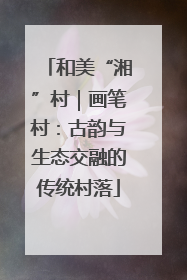 和美“湘”村｜画笔村：古韵与生态交融的传统村落