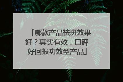 哪款产品祛斑效果好？真实有效，口碑好回报功效型产品