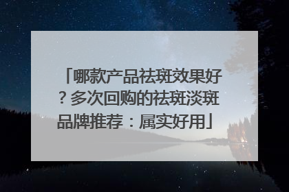 哪款产品祛斑效果好？多次回购的祛斑淡斑品牌推荐：属实好用