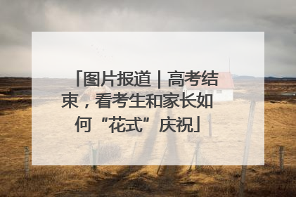 图片报道｜高考结束，看考生和家长如何“花式”庆祝