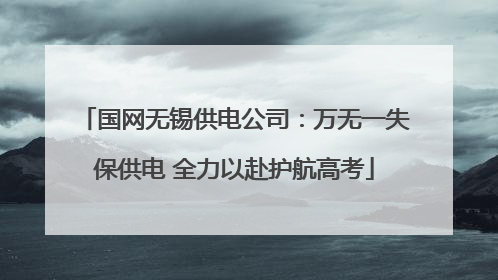 国网无锡供电公司：万无一失保供电 全力以赴护航高考