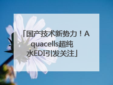 国产技术新势力！Aquacells超纯水EDI引发关注