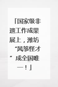 国家级非遗工作成果展上，潍坊“风筝怪才”成全国唯一！