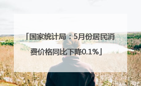 国家统计局：5月份居民消费价格同比下降0.1%