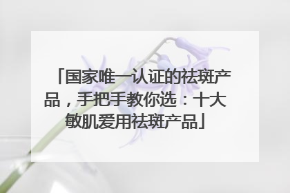 国家唯一认证的祛斑产品，手把手教你选：十大敏肌爱用祛斑产品
