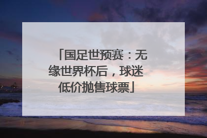 国足世预赛：无缘世界杯后，球迷低价抛售球票